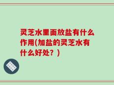 灵芝水里面放盐有什么作用(加盐的灵芝水有什么好处？)