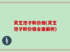 灵芝泡子粉价格(灵芝泡子粉价格全面解析)