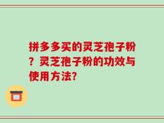 拼多多买的灵芝孢子粉？灵芝孢子粉的功效与使用方法？