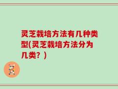 灵芝栽培方法有几种类型(灵芝栽培方法分为几类？)