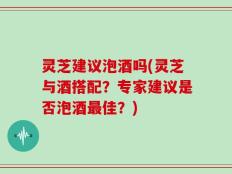 灵芝建议泡酒吗(灵芝与酒搭配？专家建议是否泡酒最佳？)