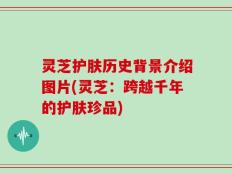 灵芝护肤历史背景介绍图片(灵芝：跨越千年的护肤珍品)