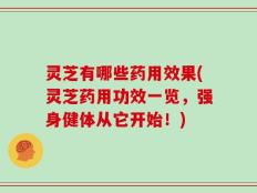 灵芝有哪些药用效果(灵芝药用功效一览，强身健体从它开始！)