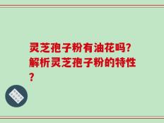灵芝孢子粉有油花吗？解析灵芝孢子粉的特性？