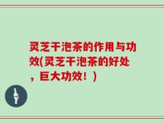 灵芝干泡茶的作用与功效(灵芝干泡茶的好处，巨大功效！)