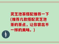 灵芝泡茶搭配推荐一下(推荐几款搭配灵芝泡茶的茶点，让你尝出不一样的美味。)