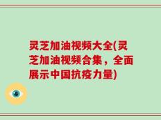 灵芝加油视频大全(灵芝加油视频合集，全面展示中国抗疫力量)