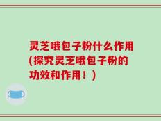 灵芝哦包子粉什么作用(探究灵芝哦包子粉的功效和作用！)