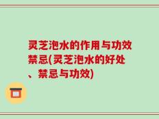 灵芝泡水的作用与功效禁忌(灵芝泡水的好处、禁忌与功效)