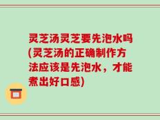 灵芝汤灵芝要先泡水吗(灵芝汤的正确制作方法应该是先泡水，才能煮出好口感)