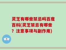 灵芝有哪些禁忌吗百度百科(灵芝禁忌有哪些？注意事项与副作用)