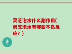 灵芝泡水什么副作用(灵芝泡水有哪些不良反应？)