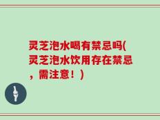 灵芝泡水喝有禁忌吗(灵芝泡水饮用存在禁忌，需注意！)