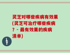 灵芝对哪些疾病有效果(灵芝可治疗哪些疾病？- 最有效果的疾病清单)