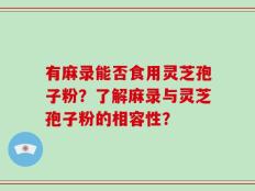有麻录能否食用灵芝孢子粉？了解麻录与灵芝孢子粉的相容性？