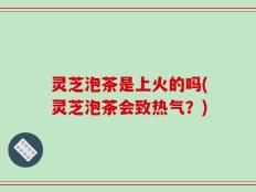 灵芝泡茶是上火的吗(灵芝泡茶会致热气？)