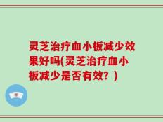 灵芝治疗血小板减少效果好吗(灵芝治疗血小板减少是否有效？)