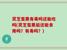 灵芝变黑有毒吗还能吃吗(灵芝变黑后还能食用吗？有毒吗？)