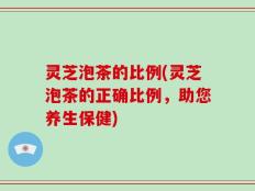 灵芝泡茶的比例(灵芝泡茶的正确比例，助您养生保健)