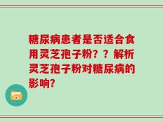 糖尿病患者是否适合食用灵芝孢子粉？？解析灵芝孢子粉对糖尿病的影响？
