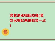 灵芝泡水喝比较苦(灵芝水喝起来稍微苦一点)