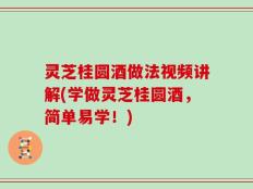 灵芝桂圆酒做法视频讲解(学做灵芝桂圆酒，简单易学！)