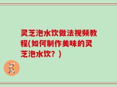 灵芝泡水饮做法视频教程(如何制作美味的灵芝泡水饮？)
