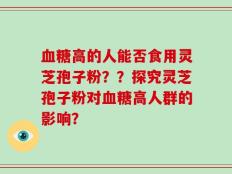 血糖高的人能否食用灵芝孢子粉？？探究灵芝孢子粉对血糖高人群的影响？