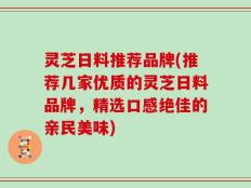 灵芝日料推荐品牌(推荐几家优质的灵芝日料品牌，精选口感绝佳的亲民美味)