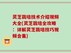 灵芝栽培技术介绍视频大全(灵芝栽培全攻略：详解灵芝栽培技巧视频合集)