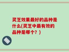 灵芝效果最好的品种是什么(灵芝中最有效的品种是哪个？)