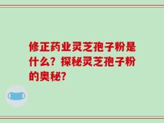 修正药业灵芝孢子粉是什么？探秘灵芝孢子粉的奥秘？