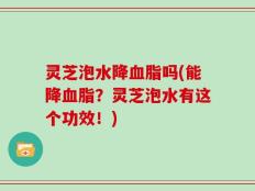 灵芝泡水降血脂吗(能降血脂？灵芝泡水有这个功效！)