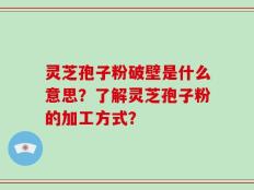 灵芝孢子粉破壁是什么意思？了解灵芝孢子粉的加工方式？