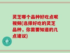 灵芝哪个品种好吃点呢视频(选择好吃的灵芝品种，你需要知道的几点建议)