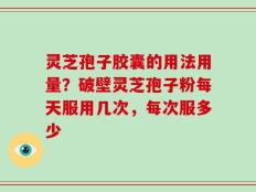 灵芝孢子胶囊的用法用量？破壁灵芝孢子粉每天服用几次，每次服多少