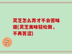 灵芝怎么弄才不会苦味道(灵芝美味轻松做，不再苦涩)