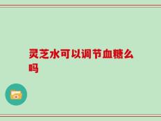 灵芝水可以调节血糖么吗