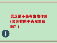 灵芝是不是有生发作用(灵芝有助于头发生长吗？)