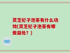 灵芝杞子泡茶有什么功效(灵芝杞子泡茶有哪些益处？)