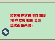 灵芝奢养熬夜淡纹面膜(奢养熬夜肌肤 灵芝淡纹面膜来袭)