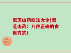 灵芝山药吃法大全(灵芝山药：几种正确的食用方式)