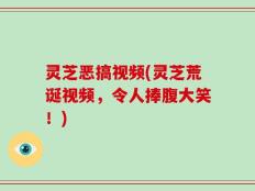 灵芝恶搞视频(灵芝荒诞视频，令人捧腹大笑！)