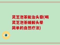 灵芝泡茶能治头昏(喝灵芝泡茶缓解头晕  简单的自然疗法)