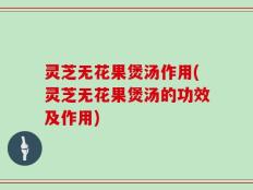 灵芝无花果煲汤作用(灵芝无花果煲汤的功效及作用)