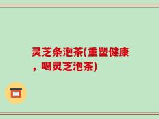 灵芝条泡茶(重塑健康，喝灵芝泡茶)