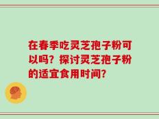 在春季吃灵芝孢子粉可以吗？探讨灵芝孢子粉的适宜食用时间？