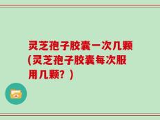 灵芝孢子胶囊一次几颗(灵芝孢子胶囊每次服用几颗？)