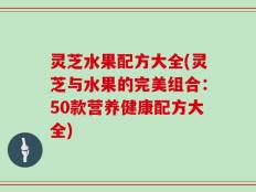 灵芝水果配方大全(灵芝与水果的完美组合：50款营养健康配方大全)