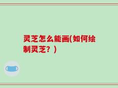 灵芝怎么能画(如何绘制灵芝？)